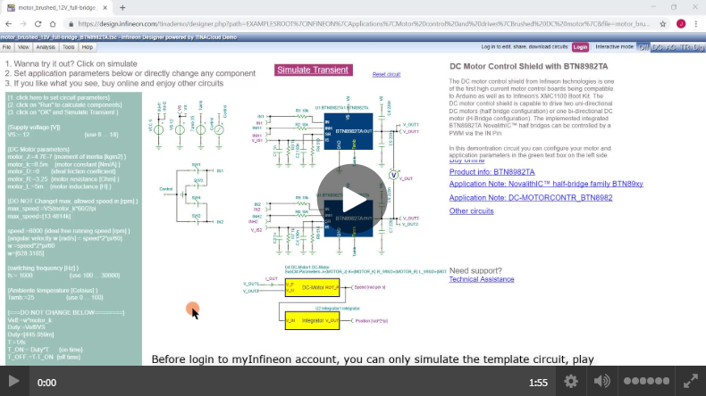 <a href='https://design.infineon.com/tinademo/designer.php?path=EXAMPLESROOT%7CINFINEON%7CApplications%7CMotor%20control%20and%20drives%7CBrushed%20DC%20motor%7C&file=motor_brushed_24V_full-bridge_BTN8982TA_with_torque.TSC' target='_blank'>Infineon Designer Tutorial 1: How to login, open and save circuit.</a>
							Infineon Designer is a free online SPICE simulator. This tutorial video describes the details of how to login to Infineon Designer with myInfineon account, what's the benefits after login. How to open additional example circuits from Infineon and how to save circuits after editing.</a>